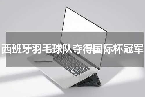 西班牙羽毛球队夺得国际杯冠军