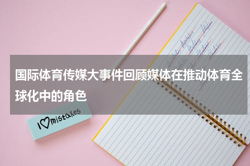 国际体育传媒大事件回顾媒体在推动体育全球化中的角色