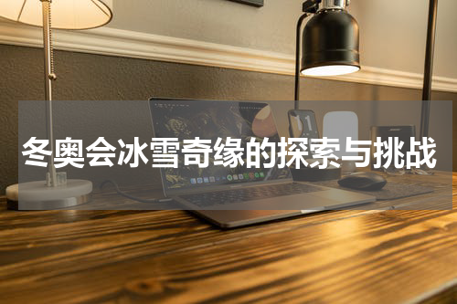 冬奥会冰雪奇缘的探索与挑战
