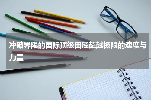冲破界限的国际顶级田径超越极限的速度与力量