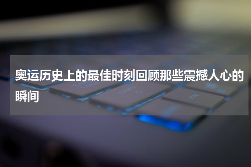 奥运历史上的最佳时刻回顾那些震撼人心的瞬间