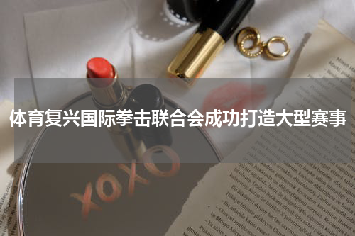 体育复兴国际拳击联合会成功打造大型赛事