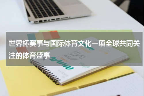 世界杯赛事与国际体育文化一项全球共同关注的体育盛事