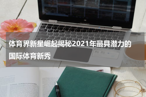 体育界新星崛起揭秘2021年最具潜力的国际体育新秀