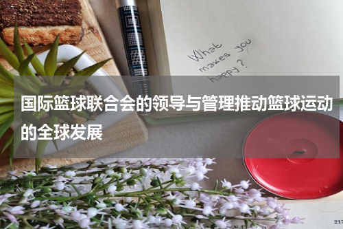 国际篮球联合会的领导与管理推动篮球运动的全球发展