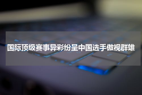 国际顶级赛事异彩纷呈中国选手傲视群雄