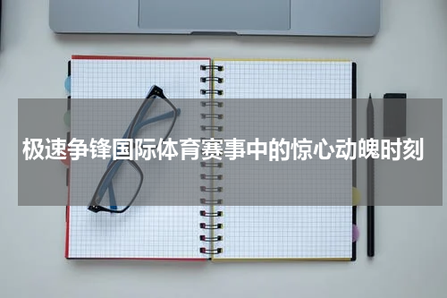 极速争锋国际体育赛事中的惊心动魄时刻
