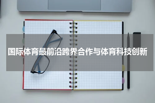 国际体育最前沿跨界合作与体育科技创新