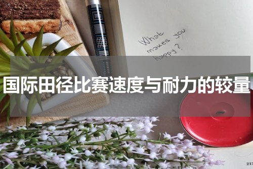 国际田径比赛速度与耐力的较量