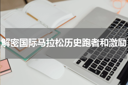 解密国际马拉松历史跑者和激励