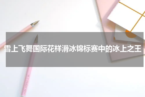 雪上飞舞国际花样滑冰锦标赛中的冰上之王