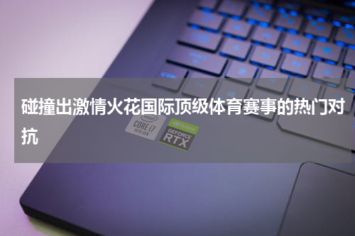 碰撞出激情火花国际顶级体育赛事的热门对抗