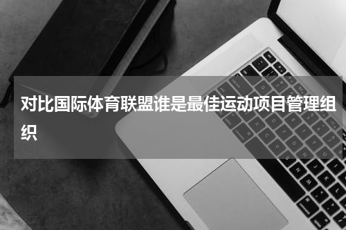 对比国际体育联盟谁是最佳运动项目管理组织