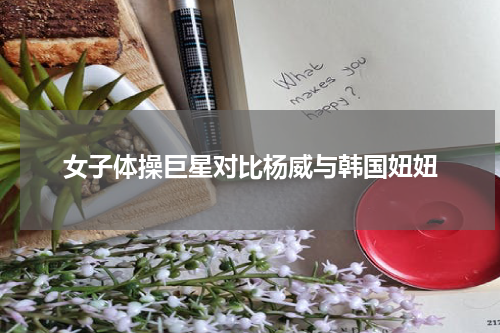 女子体操巨星对比杨威与韩国妞妞