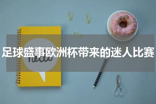 足球盛事欧洲杯带来的迷人比赛