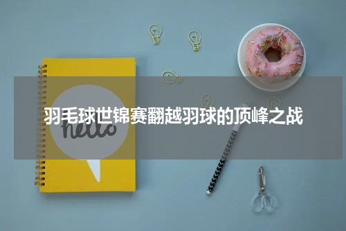 羽毛球世锦赛翻越羽球的顶峰之战