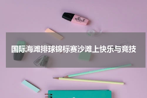 国际海滩排球锦标赛沙滩上快乐与竞技