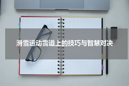 滑雪运动雪道上的技巧与智慧对决