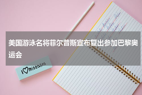 美国游泳名将菲尔普斯宣布复出参加巴黎奥运会