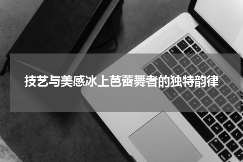 技艺与美感冰上芭蕾舞者的独特韵律