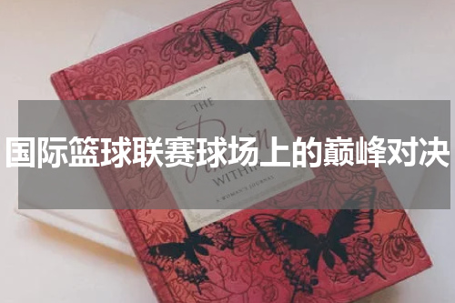 国际篮球联赛球场上的巅峰对决