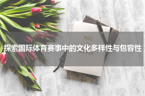 探索国际体育赛事中的文化多样性与包容性