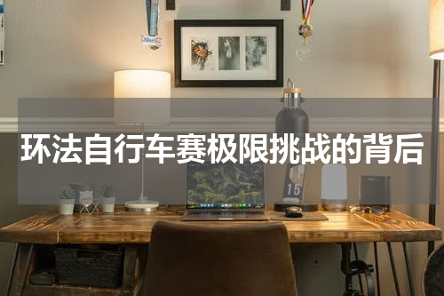 环法自行车赛极限挑战的背后