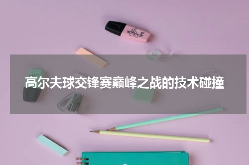 高尔夫球交锋赛巅峰之战的技术碰撞