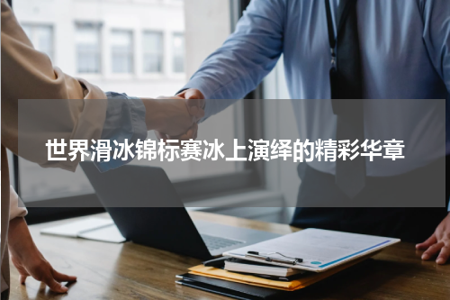 世界滑冰锦标赛冰上演绎的精彩华章