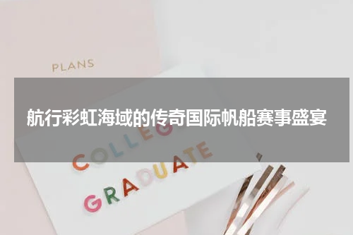 航行彩虹海域的传奇国际帆船赛事盛宴