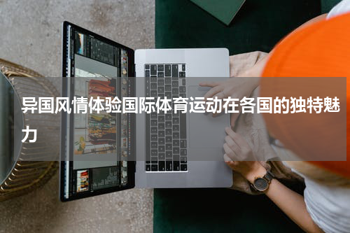 异国风情体验国际体育运动在各国的独特魅力