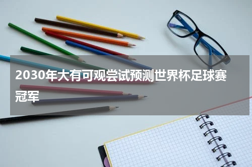 2030年大有可观尝试预测世界杯足球赛冠军
