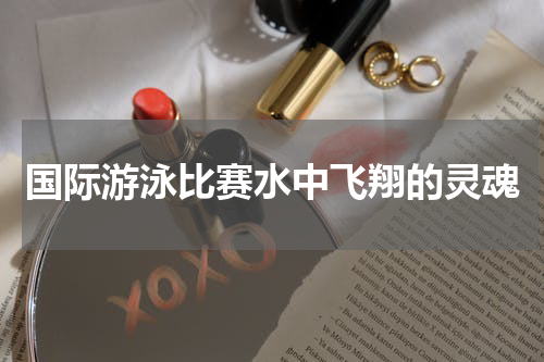 国际游泳比赛水中飞翔的灵魂