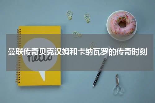 曼联传奇贝克汉姆和卡纳瓦罗的传奇时刻