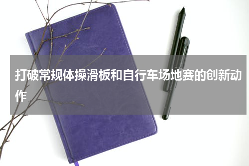 打破常规体操滑板和自行车场地赛的创新动作
