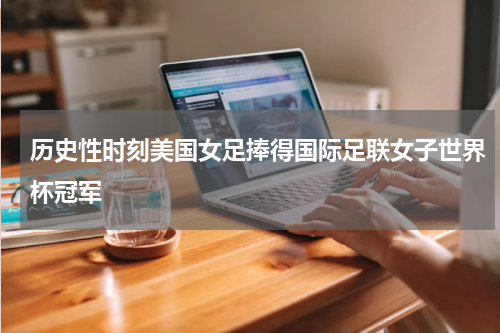 历史性时刻美国女足捧得国际足联女子世界杯冠军