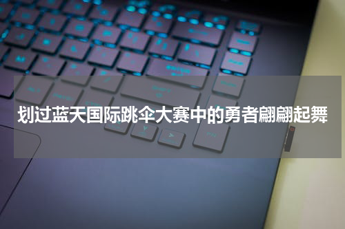 划过蓝天国际跳伞大赛中的勇者翩翩起舞