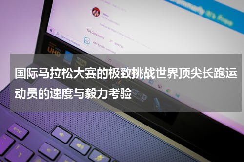 国际马拉松大赛的极致挑战世界顶尖长跑运动员的速度与毅力考验