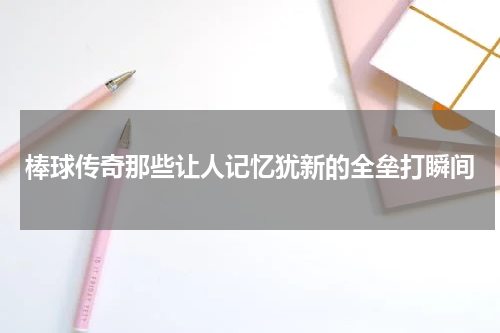 棒球传奇那些让人记忆犹新的全垒打瞬间