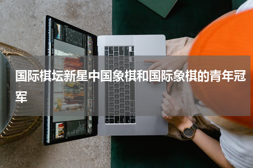 国际棋坛新星中国象棋和国际象棋的青年冠军