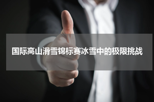 国际高山滑雪锦标赛冰雪中的极限挑战