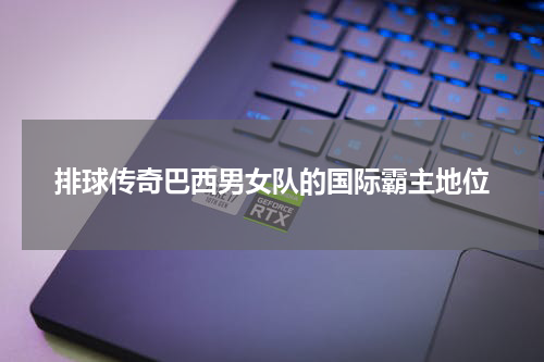 排球传奇巴西男女队的国际霸主地位
