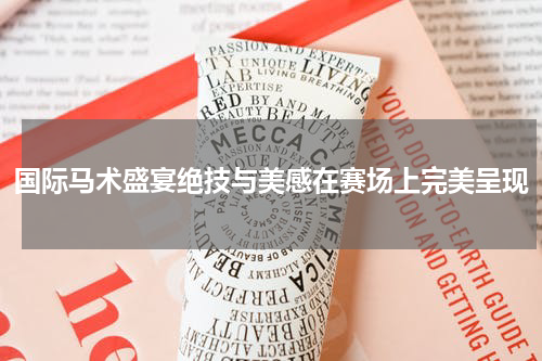 国际马术盛宴绝技与美感在赛场上完美呈现