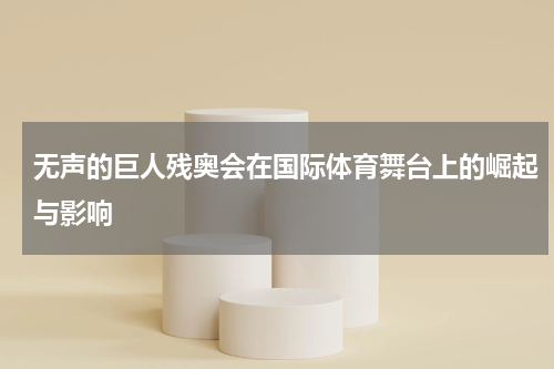 无声的巨人残奥会在国际体育舞台上的崛起与影响