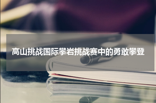 高山挑战国际攀岩挑战赛中的勇敢攀登