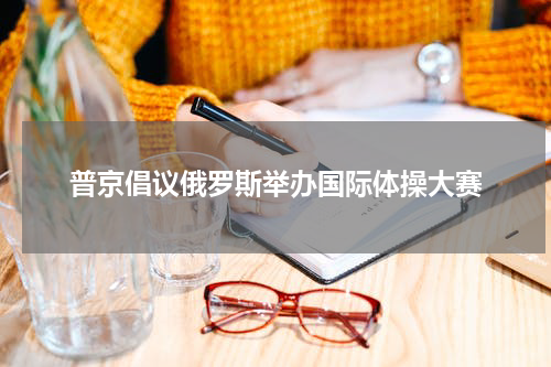 普京倡议俄罗斯举办国际体操大赛