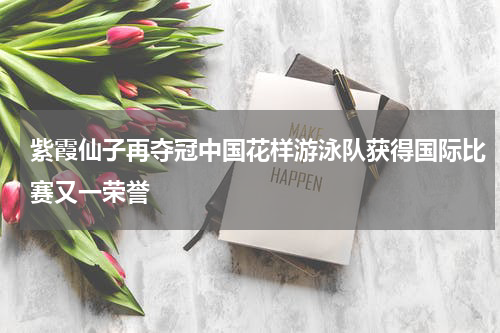 紫霞仙子再夺冠中国花样游泳队获得国际比赛又一荣誉