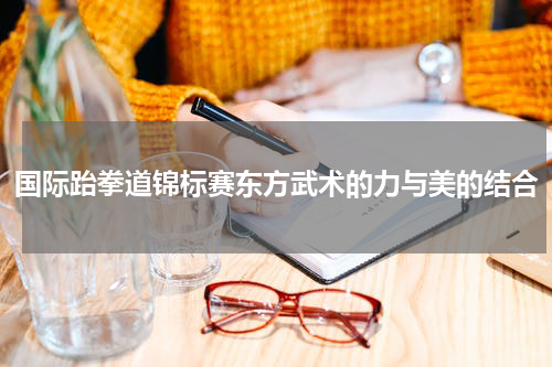 国际跆拳道锦标赛东方武术的力与美的结合