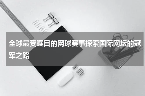 全球最受瞩目的网球赛事探索国际网坛的冠军之路