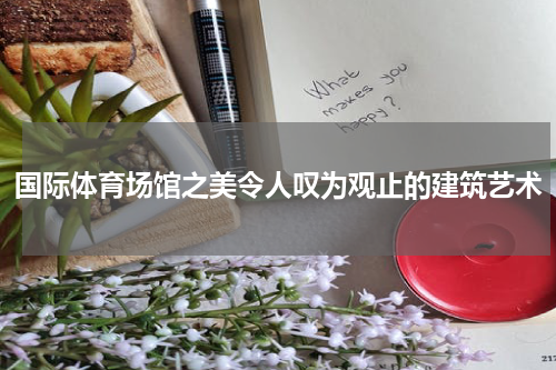 国际体育场馆之美令人叹为观止的建筑艺术